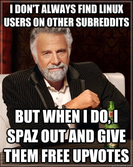 I don't always find Linux users on other subreddits But when I do, i spaz out and give them free upvotes - I don't always find Linux users on other subreddits But when I do, i spaz out and give them free upvotes  The Most Interesting Man In The World