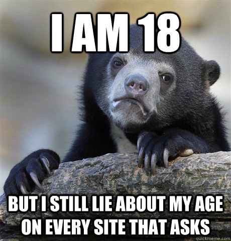 I am 18 But I still lie about my age on every site that asks  Confession Bear