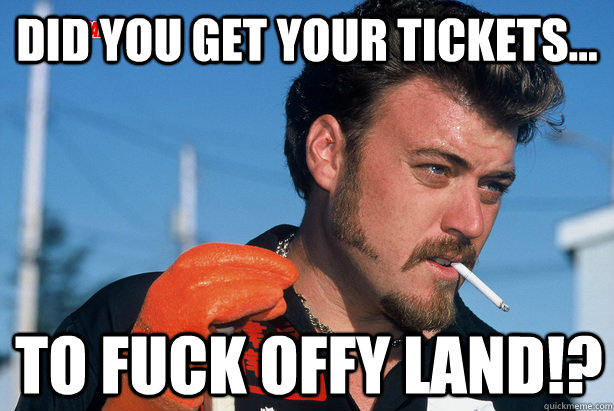 did you get your tickets... to fuck offy land!? - did you get your tickets... to fuck offy land!?  Ricky Trailer Park Boys