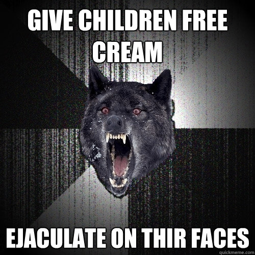 Give children free cream ejaculate on thir faces  Insanity Wolf
