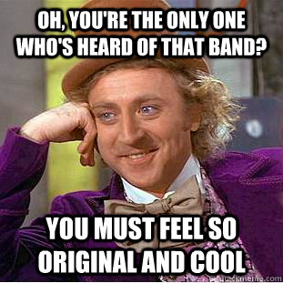 Oh, you're the only one who's heard of that band? You must feel so original and cool - Oh, you're the only one who's heard of that band? You must feel so original and cool  Creepy Wonka