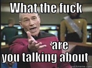     WHAT THE FUCK                   ARE YOU TALKING ABOUT Annoyed Picard