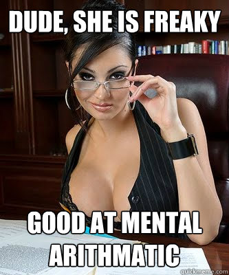 Dude, she is freaky good at mental arithmatic  