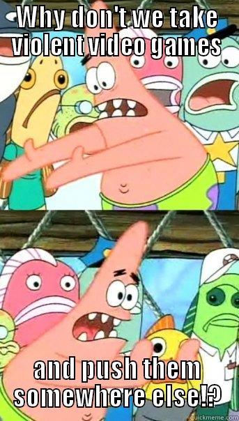 WHY DON'T WE TAKE VIOLENT VIDEO GAMES AND PUSH THEM SOMEWHERE ELSE!? Push it somewhere else Patrick