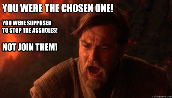 You were the chosen one!
 You were supposed to stop the assholes! NOT JOIN THEM! - You were the chosen one!
 You were supposed to stop the assholes! NOT JOIN THEM!  Misc
