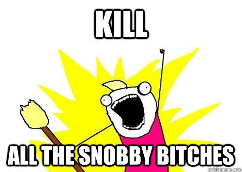 kill all the snobby bitches  x all the y