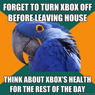 forget to turn xbox off before leaving house think about xbox's health for the rest of the day - forget to turn xbox off before leaving house think about xbox's health for the rest of the day  Paranoid Parrot