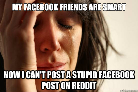 My facebook friends are smart Now i can't post a stupid facebook post on reddit  First World Problems