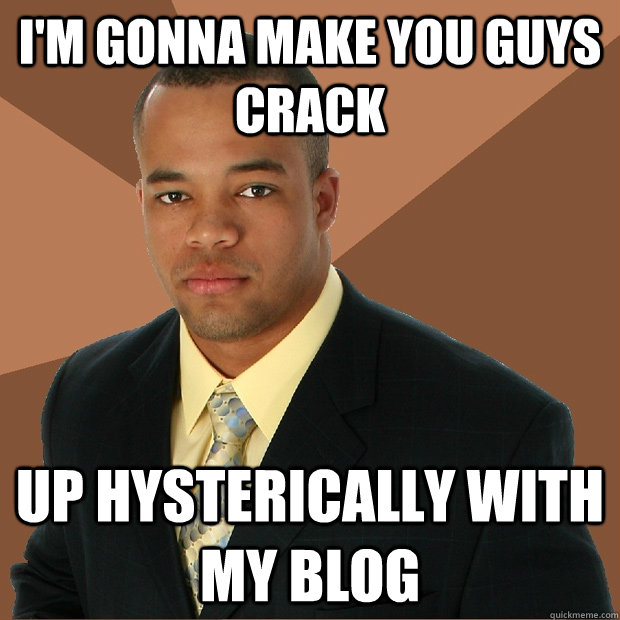 I'm gonna make you guys crack up hysterically with my blog - I'm gonna make you guys crack up hysterically with my blog  Successful Black Man