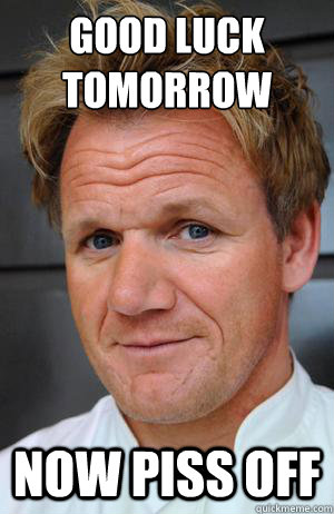 good luck tomorrow now piss off - good luck tomorrow now piss off  Pedo Chef Ramsay Meme