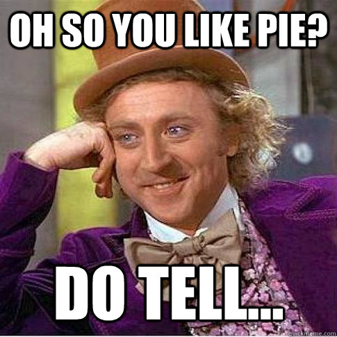Oh so you like pie? Do tell...  Condescending Willy Wonka