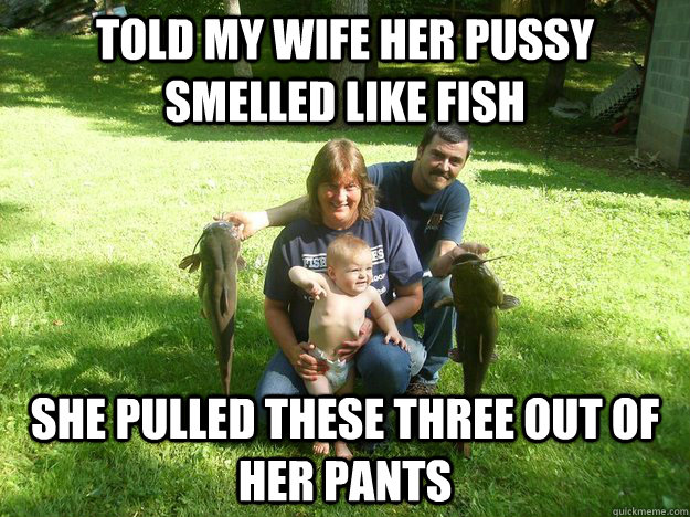 told my wife her pussy smelled like fish she pulled these three out of her pants - told my wife her pussy smelled like fish she pulled these three out of her pants  hillbilly heaven