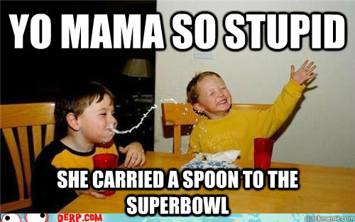 Yo mama so stupid  she carried a spoon to the superbowl  yo mama is so fat