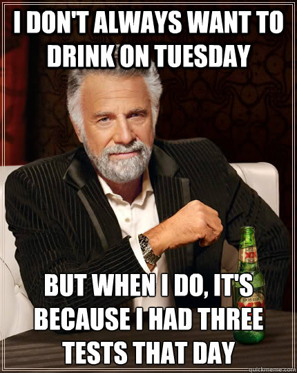 I don't always want to drink on tuesday but when i do, it's because i had three tests that day - I don't always want to drink on tuesday but when i do, it's because i had three tests that day  The Most Interesting Man In The World