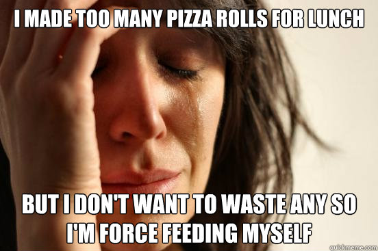 I made too many pizza rolls for lunch But I don't want to waste any so I'm force feeding myself  First World Problems