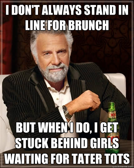 I don't always stand in line for brunch but when I do, I get stuck behind girls waiting for tater tots  The Most Interesting Man In The World