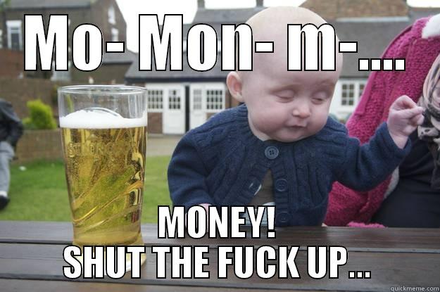 MO- MON- M-.... MONEY! SHUT THE FUCK UP... drunk baby