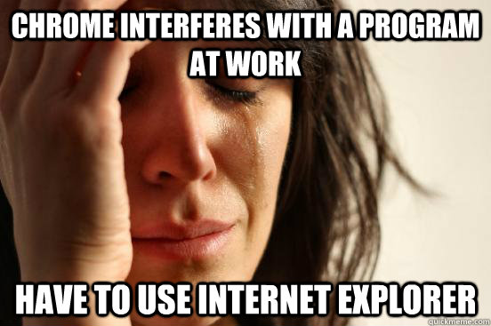 Chrome interferes with a program at work have to use Internet Explorer  First World Problems