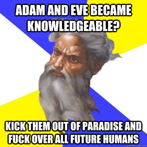 Adam and eve became knowledgeable? Kick them out of paradise and fuck over all future humans  Advice God