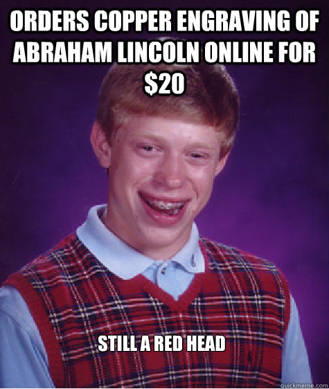 Orders copper engraving of Abraham Lincoln online for $20 Still a red head - Orders copper engraving of Abraham Lincoln online for $20 Still a red head  Bad Luck Brian