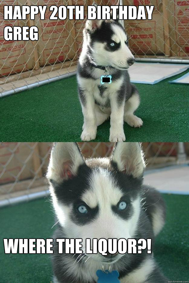 Happy 20th Birthday Greg Where the Liquor?!  Insanity puppy