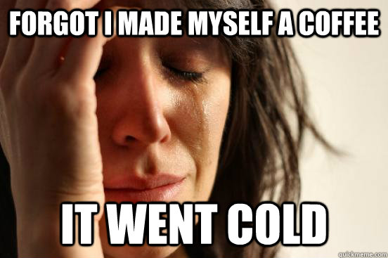 Forgot i made myself a coffee it went cold  First World Problems