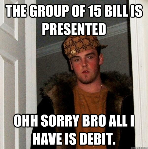 The group of 15 bill is presented  ohh sorry bro all i have is debit.  Scumbag Steve