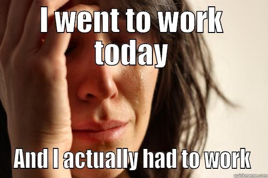 I WENT TO WORK TODAY AND I ACTUALLY HAD TO WORK First World Problems