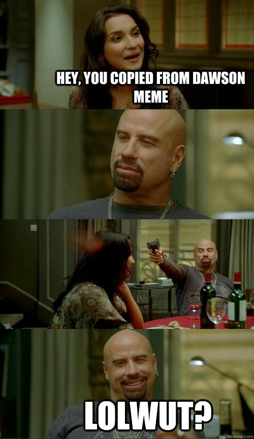 Hey, you copied from Dawson meme lolwut?  Skinhead John