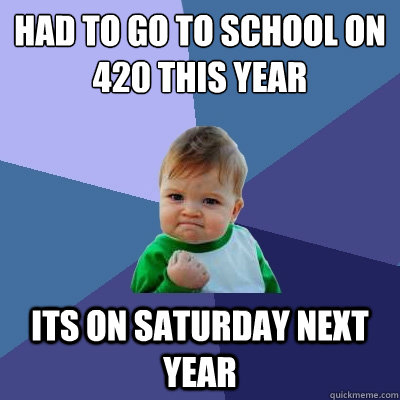 Had to go to school on 420 this year its on saturday next year  Success Kid