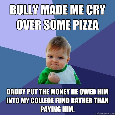 Bully made me cry over some pizza Daddy put the money he owed him into my college fund rather than paying him.  Success Kid