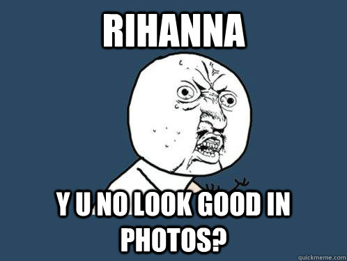 Rihanna Y u no look good in photos?  Y U No
