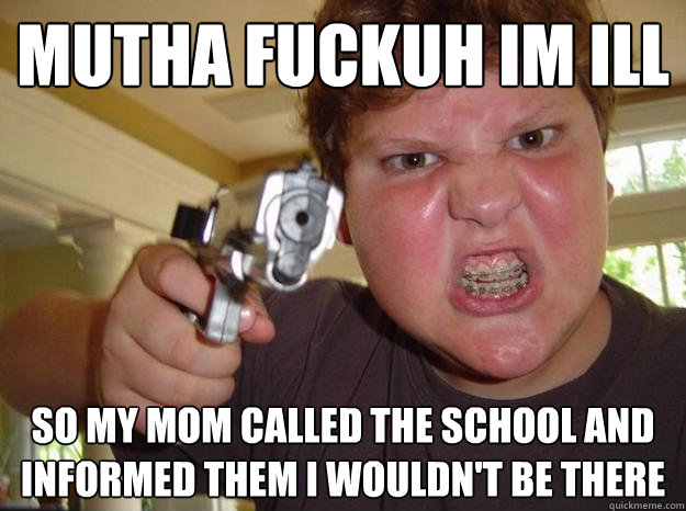 mutha fuckuh im ill so my mom called the school and informed them i wouldn't be there - mutha fuckuh im ill so my mom called the school and informed them i wouldn't be there  Nerdy Hardass