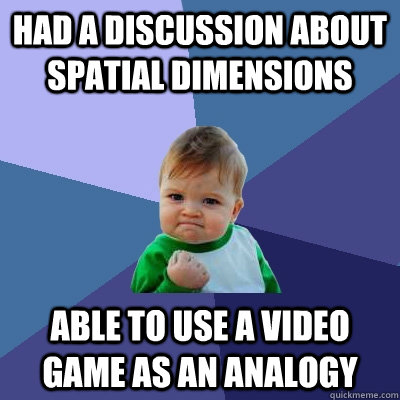 Had a discussion about spatial dimensions Able to use a video game as an analogy  Success Kid