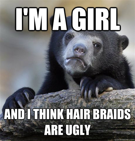 I'm a girl And i think hair braids are ugly - I'm a girl And i think hair braids are ugly  Confession Bear
