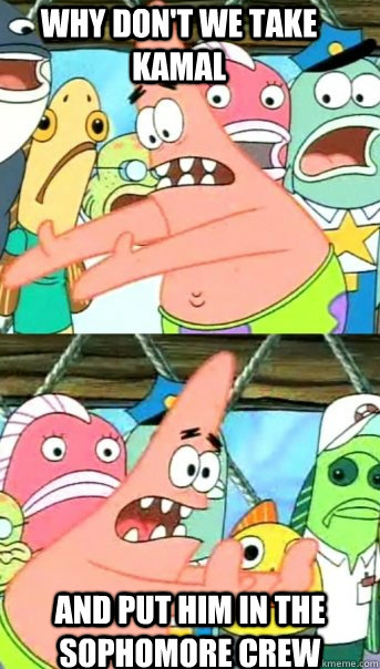 WHy don't we take Kamal and put him in the sophomore crew  Push it somewhere else Patrick