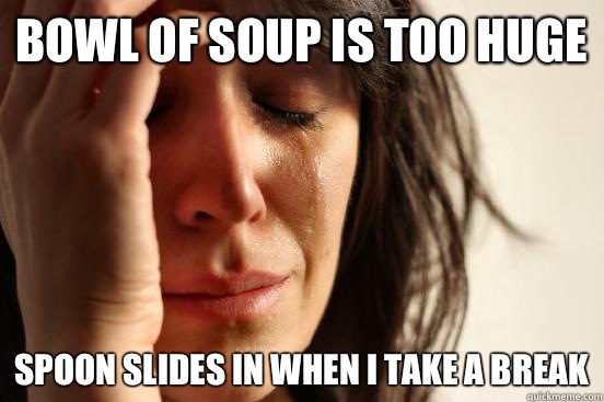 Bowl of soup is too huge Spoon slides in when I take a break  First World Problems