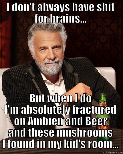I DON'T ALWAYS HAVE SHIT FOR BRAINS... BUT WHEN I DO I'M ABSOLUTELY FRACTURED ON AMBIEN AND BEER AND THESE MUSHROOMS I FOUND IN MY KID'S ROOM... The Most Interesting Man In The World