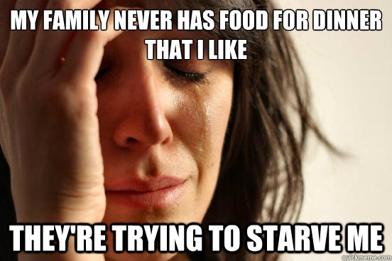 my family never has food for dinner that i like they're trying to starve me  First World Problems