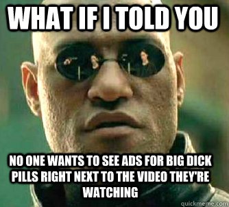 what if i told you No one wants to see ads for big dick pills right next to the video they're watching - what if i told you No one wants to see ads for big dick pills right next to the video they're watching  Matrix Morpheus