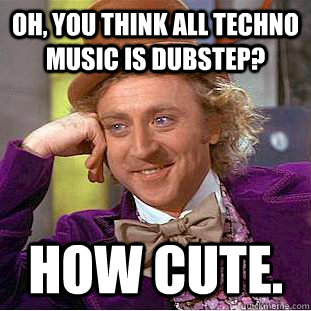 Oh, you think all techno music is dubstep? How cute.  Psychotic Willy Wonka