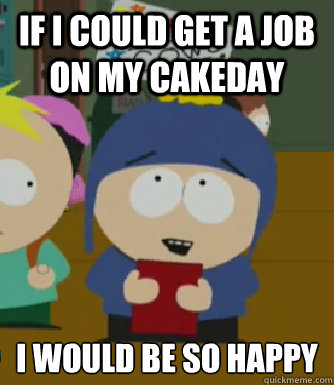 If I could get a job on my cakeday 
I would be so happy  Craig - I would be so happy