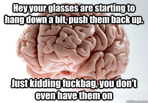 Hey your glasses are starting to hang down a bit, push them back up. Just kidding fuckbag, you don't even have them on  Scumbag Brain