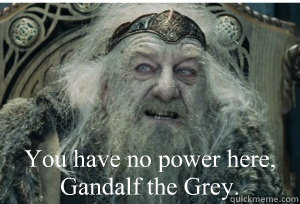 You have no power here,
Gandalf the Grey. - You have no power here,
Gandalf the Grey.  King Theoden