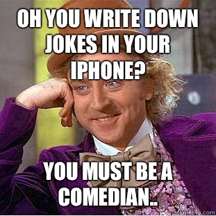 Oh you write down jokes in your iPhone? You must be a comedian..  Creepy Wonka