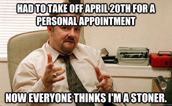 Had to take off April 20th for a personal appointment Now everyone thinks I'm a stoner. - Had to take off April 20th for a personal appointment Now everyone thinks I'm a stoner.  Office guy