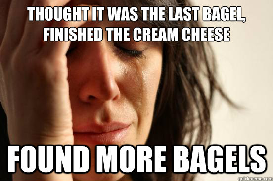 thought it was the last bagel, finished the cream cheese found more bagels  First World Problems