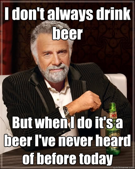I don't always drink beer But when I do it's a beer I've never heard of before today  The Most Interesting Man In The World