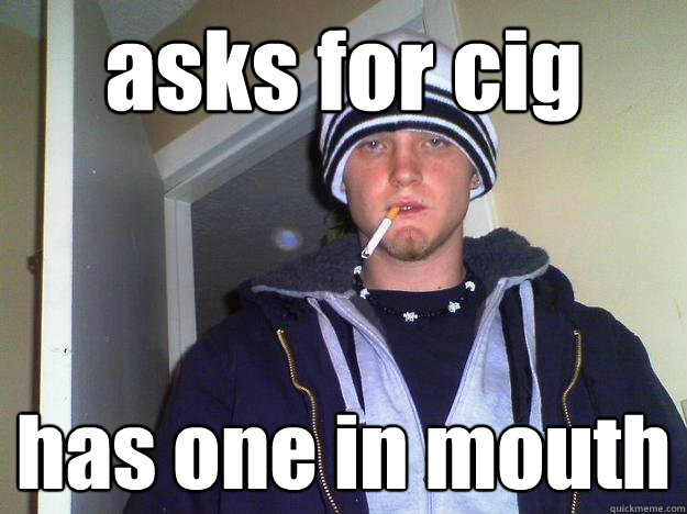 asks for cig has one in mouth  Dirtbag Darryl