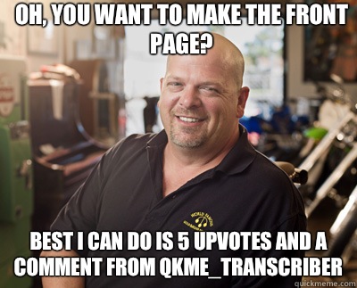 Oh, you want to make the front page? Best I can do is 5 upvotes and a comment from qkme_transcriber - Oh, you want to make the front page? Best I can do is 5 upvotes and a comment from qkme_transcriber  Pawn Stars